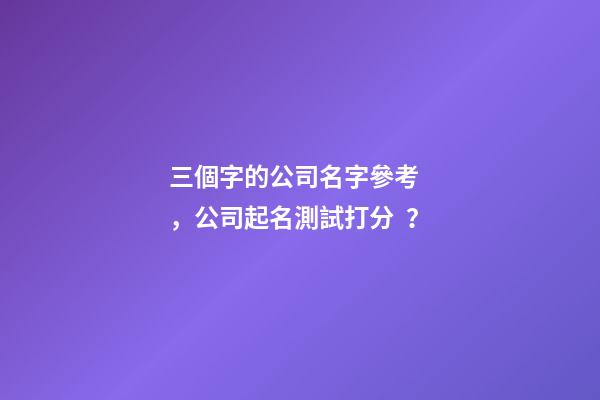 三個字的公司名字參考，公司起名測試打分？